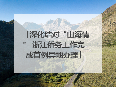 深化结对“山海情” 浙江侨务工作完成首例异地办理