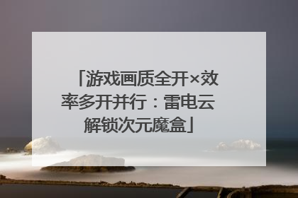 游戏画质全开×效率多开并行：雷电云解锁次元魔盒