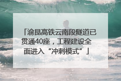 渝昆高铁云南段隧道已贯通40座，工程建设全面进入“冲刺模式”
