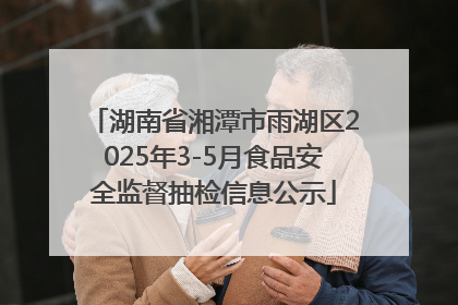 湖南省湘潭市雨湖区2025年3-5月食品安全监督抽检信息公示