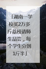 湖南一学校买2万多斤荔枝请师生品尝，每个学生分到1斤半
