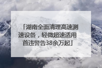 湖南全面清理高速测速设备，轻微超速适用首违警告38余万起