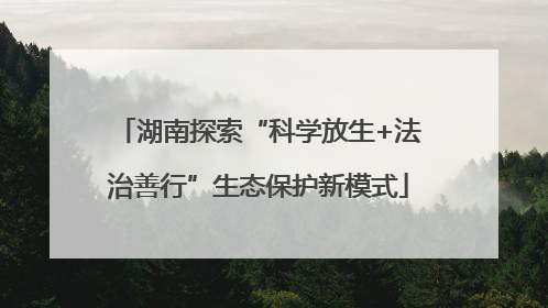湖南探索“科学放生+法治善行”生态保护新模式