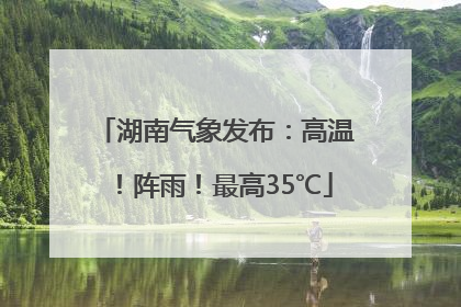 湖南气象发布：高温！阵雨！最高35℃