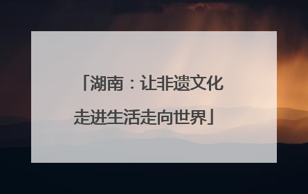 湖南：让非遗文化走进生活走向世界