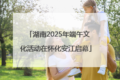 湖南2025年端午文化活动在怀化安江启幕