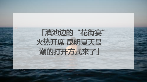 滇池边的“花街宴”火热开席 昆明夏天最潮的打开方式来了