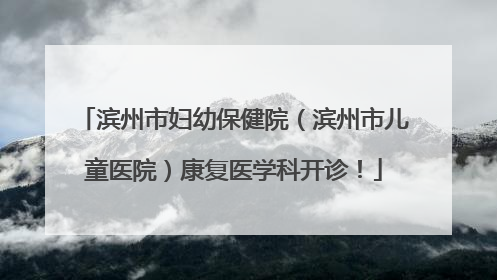 滨州市妇幼保健院（滨州市儿童医院）康复医学科开诊！