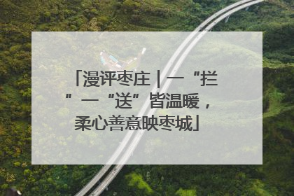 漫评枣庄｜一“拦”一“送”皆温暖，柔心善意映枣城