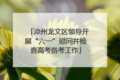 漳州龙文区领导开展“六一”慰问并检查高考备考工作
