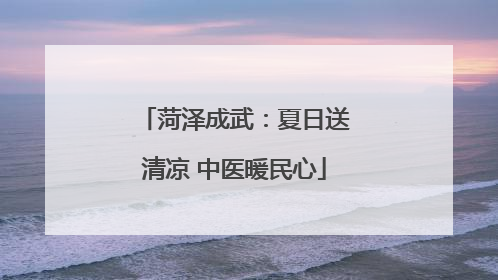 菏泽成武：夏日送清凉 中医暖民心