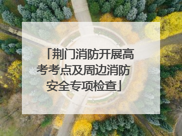 荆门消防开展高考考点及周边消防安全专项检查