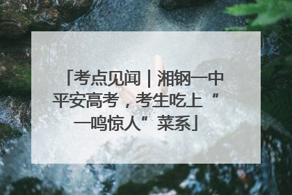 考点见闻｜湘钢一中平安高考，考生吃上“一鸣惊人”菜系
