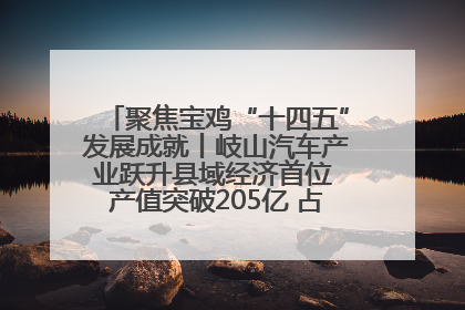 聚焦宝鸡“十四五”发展成就丨岐山汽车产业跃升县域经济首位 产值突破205亿 占规上工业75%