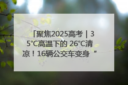 聚焦2025高考｜35℃高温下的 26℃清凉！16辆公交车变身“助考驿站”为高考护航