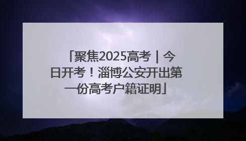 聚焦2025高考｜今日开考！淄博公安开出第一份高考户籍证明