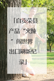 自贡荣县产品“火辣”闯世界 出口刷新纪录