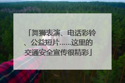 舞狮表演、电话彩铃、公益短片……这里的交通安全宣传很精彩