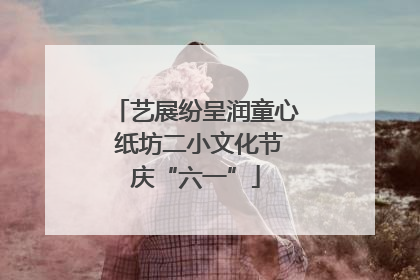 艺展纷呈润童心 纸坊二小文化节庆“六一”
