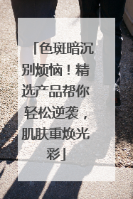 色斑暗沉别烦恼！精选产品帮你轻松逆袭，肌肤重焕光彩