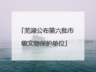 芜湖公布第六批市级文物保护单位