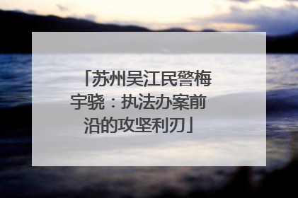 苏州吴江民警梅宇骁：执法办案前沿的攻坚利刃