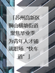 苏州高新区狮山横塘街道聚焦毕业季 为青年人才铺就职场“快车道”