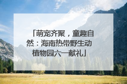 萌宠齐聚，童趣自然：海南热带野生动植物园六一献礼