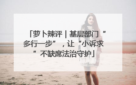 萝卜辣评｜基层部门“多行一步”，让“小诉求”不缺席法治守护