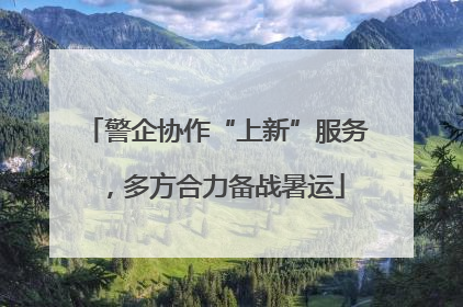 警企协作“上新”服务，多方合力备战暑运