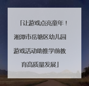 让游戏点亮童年！湘潭市岳塘区幼儿园游戏活动助推学前教育高质量发展