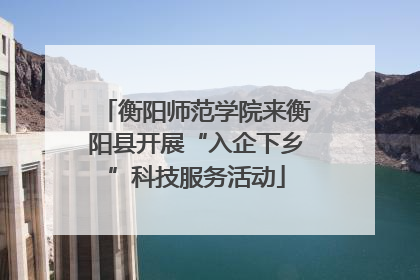 衡阳师范学院来衡阳县开展“入企下乡”科技服务活动