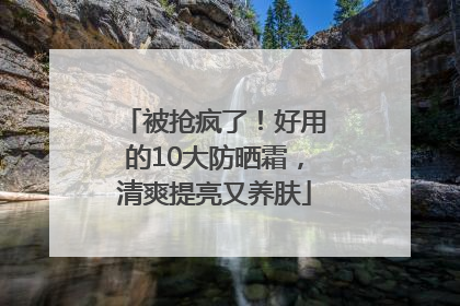 被抢疯了！好用的10大防晒霜，清爽提亮又养肤