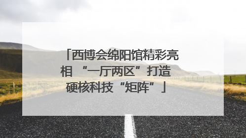 西博会绵阳馆精彩亮相 “一厅两区”打造硬核科技“矩阵”