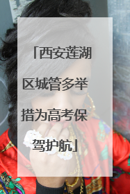 西安莲湖区城管多举措为高考保驾护航