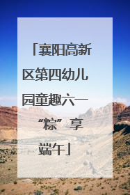 襄阳高新区第四幼儿园童趣六一 “粽”享端午