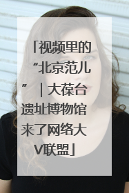 视频里的“北京范儿”｜大葆台遗址博物馆来了网络大V联盟