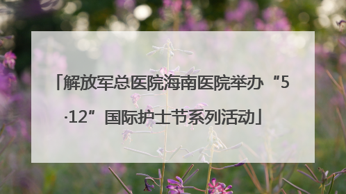 解放军总医院海南医院举办“5·12”国际护士节系列活动