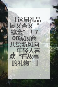 这届礼品展又香又“镶金”！700家展商共绘新风向，年轻人喜欢“有故事的礼物”