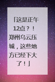 这是正午12点？！郑州乌云压城，这些地方已经下大了！