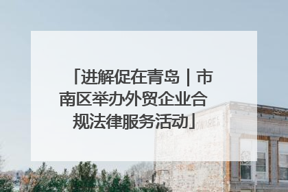 进解促在青岛｜市南区举办外贸企业合规法律服务活动