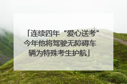 连续四年“爱心送考” 今年他将驾驶无障碍车辆为特殊考生护航