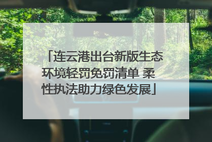 连云港出台新版生态环境轻罚免罚清单 柔性执法助力绿色发展