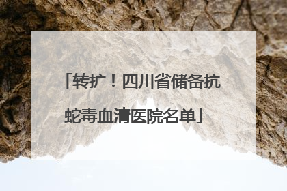 转扩！四川省储备抗蛇毒血清医院名单