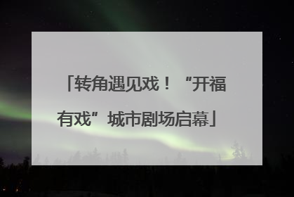 转角遇见戏！“开福有戏”城市剧场启幕