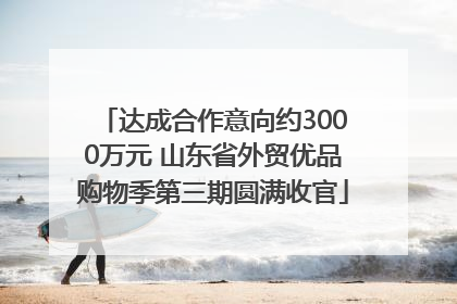 达成合作意向约3000万元 山东省外贸优品购物季第三期圆满收官