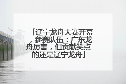 辽宁龙舟大赛开幕，参赛队伍：广东龙舟厉害，但贡献笑点的还是辽宁龙舟
