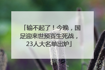 输不起了！今晚，国足迎来世预赛生死战，23人大名单出炉