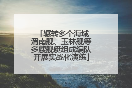辗转多个海域 渭南舰、玉林舰等多艘舰艇组成编队开展实战化演练