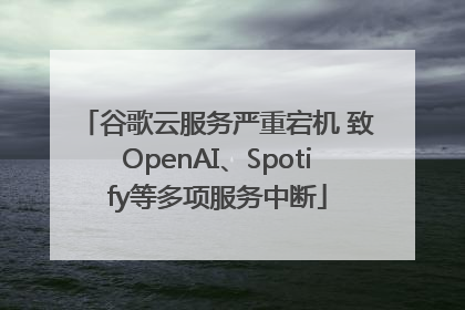 谷歌云服务严重宕机 致OpenAI、Spotify等多项服务中断